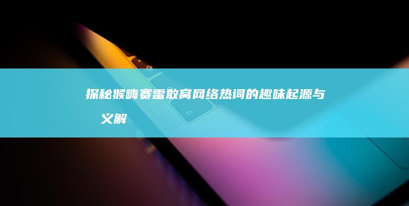 探秘猴嗨赛雷敢窝：网络热词的趣味起源与意义解析