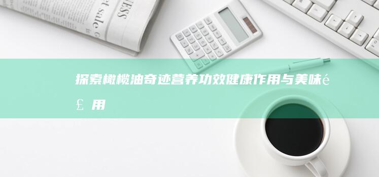 探索橄榄油奇迹：营养功效、健康作用与美味食用指南